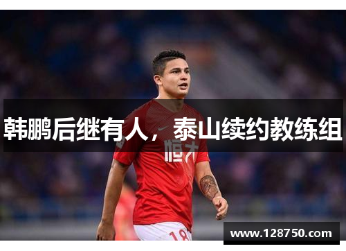 韩鹏后继有人，泰山续约教练组